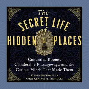 The Secret Life of Hidden Places: Concealed Rooms, Clandestine Passageways, and the Curious Minds That Made Them