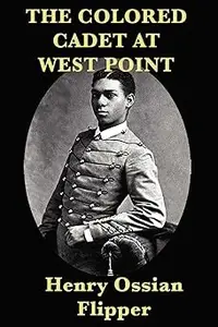 The Colored Cadet at West Point: Autobiography of Lieut. Henry Ossian Flipper, U.S.A.