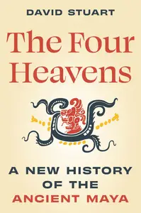 The Four Heavens: A New History of the Ancient Maya (Unearthing the Past)