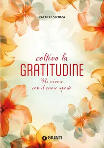 Rachele Sforza - Coltivo la gratitudine. Per vivere con il cuore aperto