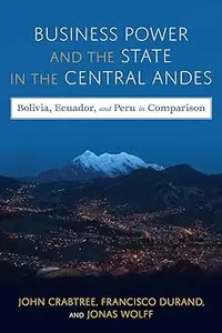 Business Power and the State in the Central Andes: Bolivia, Ecuador, and Peru in Comparison