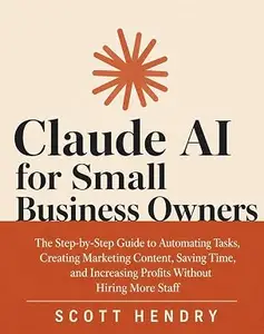Claude AI for Small Business Owners: The Step-by-Step Guide to Automating Tasks, Creating Marketing Content, Saving Time