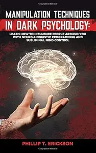 Manipulation Techniques in Dark Psychology: Learn How to Influence People Around You with Neuro-Linguistic Programming and
