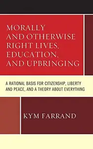 Morally and Otherwise Right Lives, Education and Upbringing : A Rational Basis for Citizenship, Liberty and Peace, and a Theory