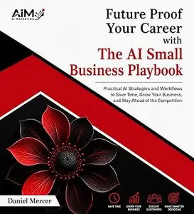 Future Proof Your Career with The AI Small Business Playbook.: Practical AI Strategies and Workflows to Save Time, Grow Your