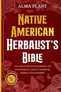 Native American Herbalist's Bible: The Complete Encyclopedia to Traditional Native American Herbalism Remedies