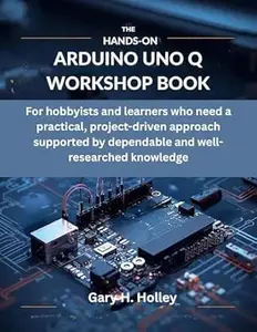 The Hands-On Arduino Uno Q Workshop Book: For hobbyists and learners who need a practical, project-driven approach supported