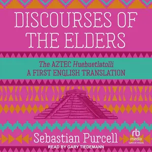 Discourses of the Elders: The Aztec Huehuetlatolli: A First English Translation