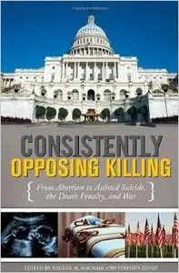 Consistently Opposing Killing: From Abortion to Assisted Suicide, the Death Penalty and War