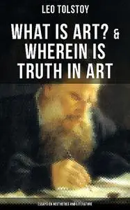 «Tolstoy: What is Art? & Wherein is Truth in Art (Essays on Aesthetics and Literature)» by Leo Tolstoy