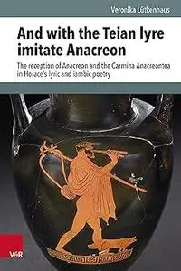 And with the Teian Lyre Imitate Anacreon: The Reception of Anacreon and the Carmina Anacreontea in Horace's Lyric and Ia