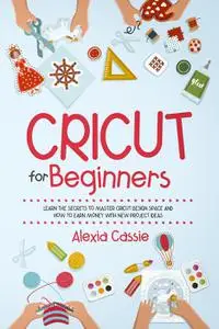 Cricut for Beginners: Learn the Secrets to Master Cricut Design Space and Finally Earning Money with New Project Ideas