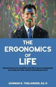 The Ergonomics of Life: Enhancements you can apply to your life in stress-management, your body, your time, money, leadership a