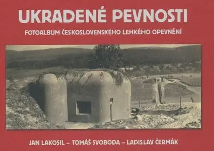 Ukradene pevnosti (Fotoalbum ceskoslovenskeho lehkeho opevneni)