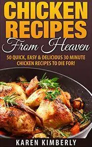 Chicken Recipes From Heaven: 50 Quick, Easy & Delicious 30 Minute Chicken Recipes To Die For