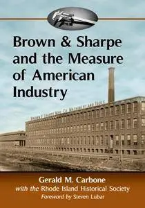 Brown & Sharpe and the Measure of American Industry : Making the Precision Machine Tools That Enabled Manufacturing, 1833-2001