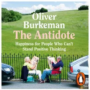 «The Antidote: Happiness for People Who Can't Stand Positive Thinking» by Oliver Burkeman