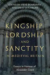 Kingship, Lordship and Sanctity in Medieval Britain: Essays in Honour of Alexander Grant