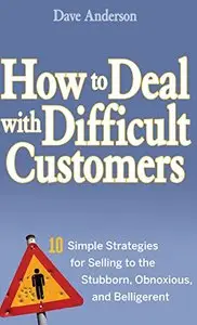 How to Deal with Difficult Customers: 10 Simple Strategies for Selling to the Stubborn, Obnoxious, and Belligerent (repost)