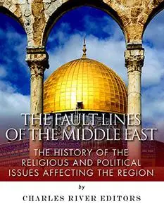 The Fault Lines of the Middle East: The History of the Religious and Political Issues Affecting the Region