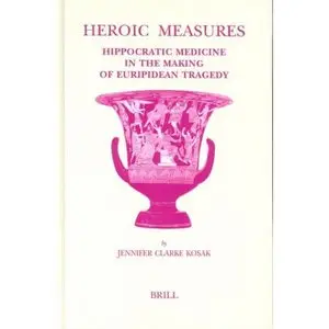 Heroic Measures: Hippocratic Medicine In The Making Of Euripidean Tragedy (Studies in Ancient Medicine) 