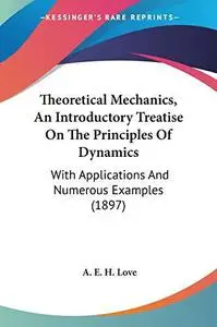 Theoretical Mechanics, An Introductory Treatise On The Principles Of Dynamics: With Applications And Numerous Examples (1897)