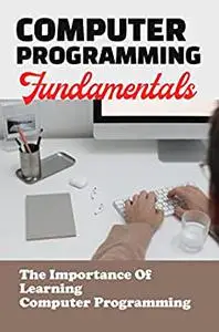 Computer Programming Fundamentals: The Importance Of Learning Computer Programming