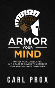 Armor Your Mind : Master Mental Resilience in the Face of Adversity & Conquer Your Ambitions with Confidence