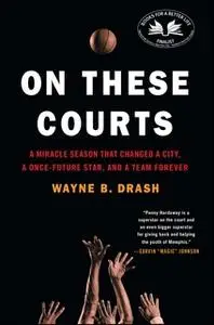 «On These Courts: A Miracle Season that Changed a City, a Once-Future Star, and a Team Forever» by Wayne B. Drash