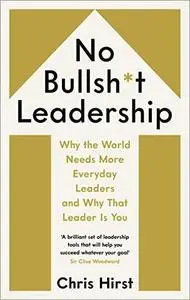 No Bullsh*t Leadership: Why the World Needs More Everyday Leaders and Why That Leader Is You