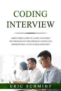 CODING INTERVIEW: A Beginner's Guide to Learn and Study the Theories and Principles of Coding and Perform Well in the Coding In