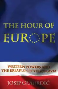 The Hour of Europe: Western Powers and the Breakup of Yugoslavia by Josip Glaurdic