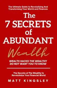 The 7 Secrets of Abundant Wealth: Wealth Hacks the Wealthy do not Want you to Know