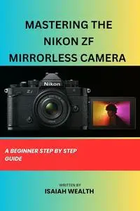 MASTERING THE NIKON ZF MIRRORLESS CAMERA : A BEGINNER STEP BY STEP GUIDE