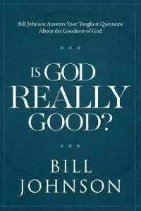 Is God Really Good?: Bill Johnson Answers Your Toughest Questions about the Goodness of God