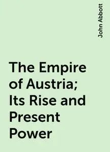 «The Empire of Austria; Its Rise and Present Power» by John Abbott