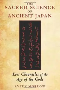 The Sacred Science of Ancient Japan: Lost Chronicles of the Age of the Gods