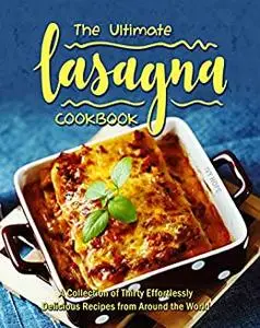 The Ultimate Lasagna Cookbook: A Collection of Thirty Effortlessly Delicious Recipes from Around the World