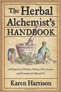 The Herbal Alchemist's Handbook: A Grimoire of Philtres, Elixirs, Oils, Incense, and Formulas for Ritual Use