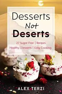 Desserts not Deserts: 27 Sugar-Free Recipes, Healthy Desserts & Easy Cooking