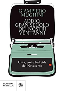 Addio gran secolo dei nostri vent'anni. Città, eroi e bad girls del Novecento - Giampiero Mughini