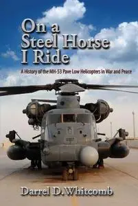 On a Steel Horse I Ride: A History of the MH-53 Pave Low Helicopters in War and Peace