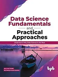 Data Science Fundamentals and Practical Approaches: Understand Why Data Science Is the Next