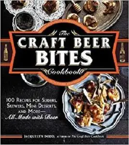 The Craft Beer Bites Cookbook: 100 Recipes for Sliders, Skewers, Mini Desserts, and More--All Made with Beer
