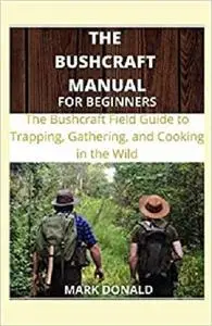 THE BUSHCRAFT MANUAL FOR BEGINNERS: The bushcraft Field Guide to Trapping, Gathering and Cooking in The Wild