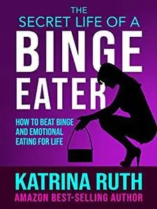 The Secret Life of a Binge Eater: How to Beat Binge and Emotional Eating for Life