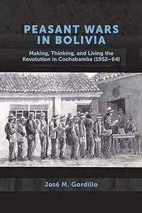 Peasant Wars in Bolivia: Making, Thinking, and Living the Revolution in Cochabamba, 1952-64