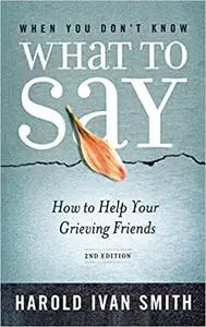 When You Don't Know What to Say, 2nd Edition: How to Help Your Grieving Friends Ed 2