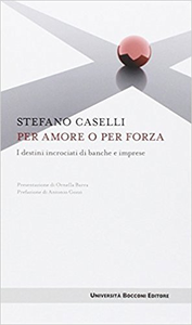 Per amore o per forza. I destini incrociati di banche e imprese - Stefano Caselli