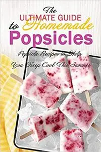 The Ultimate Guide to Homemade Popsicles: Popsicle Recipes to Help You Keep Cool This Summer: Gift Ideas for Holiday